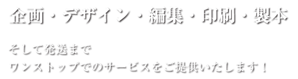 企画・デザイン・編集・印刷・製本そして発送までワンストップでのサービスをご提供いたします！