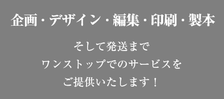 企画・デザイン・編集・印刷・製本そして発送までワンストップでのサービスをご提供いたします！